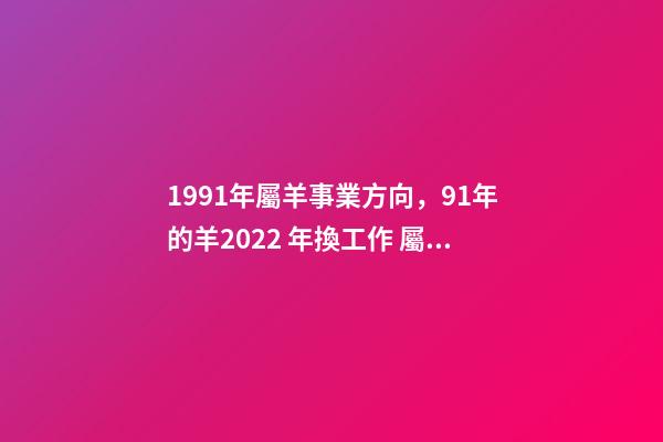 1991年屬羊事業方向，91年的羊2022 年換工作 屬羊女人適合做什么生意，屬羊女的做生意怎么樣？能否告知下？-第1張-觀點-玄機派